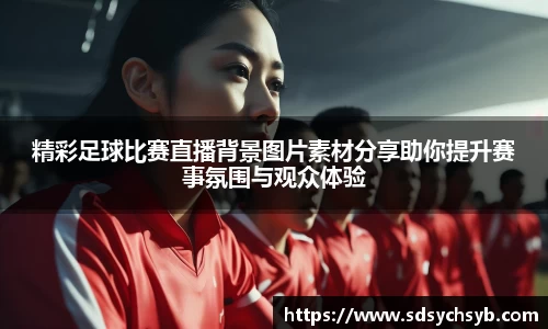 精彩足球比赛直播背景图片素材分享助你提升赛事氛围与观众体验