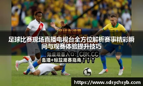足球比赛现场直播电视台全方位解析赛事精彩瞬间与观赛体验提升技巧