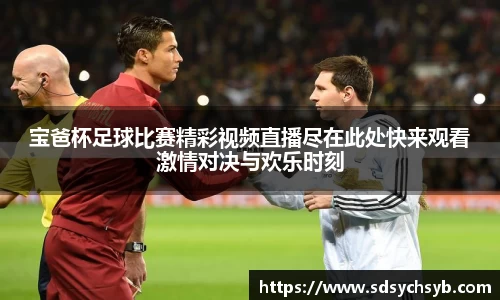 宝爸杯足球比赛精彩视频直播尽在此处快来观看激情对决与欢乐时刻