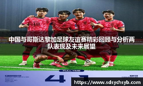 中国与哥斯达黎加足球友谊赛精彩回顾与分析两队表现及未来展望