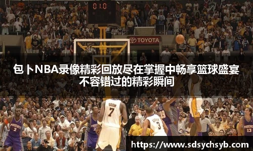 包卜NBA录像精彩回放尽在掌握中畅享篮球盛宴不容错过的精彩瞬间