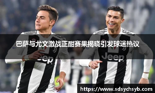 巴萨与尤文激战正酣赛果揭晓引发球迷热议