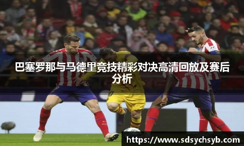 巴塞罗那与马德里竞技精彩对决高清回放及赛后分析