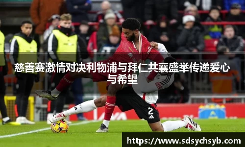 慈善赛激情对决利物浦与拜仁共襄盛举传递爱心与希望