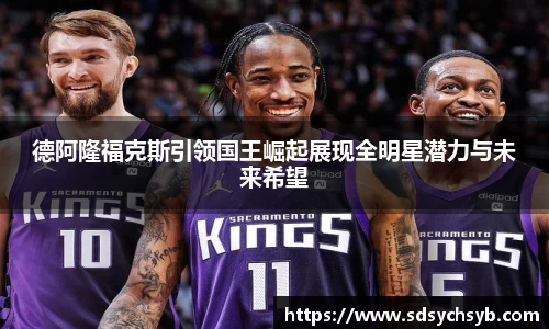 德阿隆福克斯引领国王崛起展现全明星潜力与未来希望