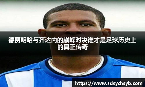 德贾明哈与齐达内的巅峰对决谁才是足球历史上的真正传奇