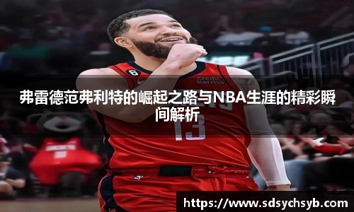 弗雷德范弗利特的崛起之路与NBA生涯的精彩瞬间解析