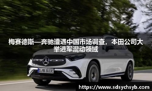 梅赛德斯—奔驰遭遇中国市场调查，本田公司大举进军混动领域