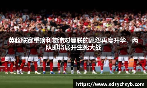 英超联赛重磅利物浦对曼联的恩怨再度升华，两队即将展开生死大战